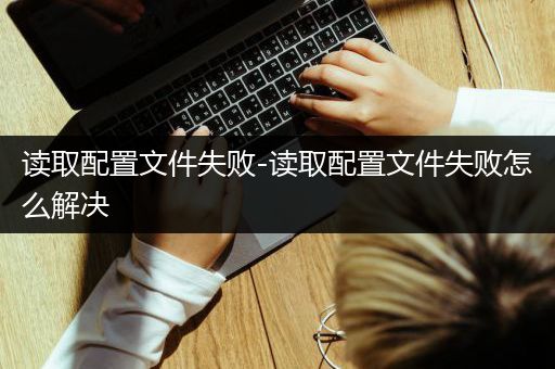 读取配置文件失败-读取配置文件失败怎么解决